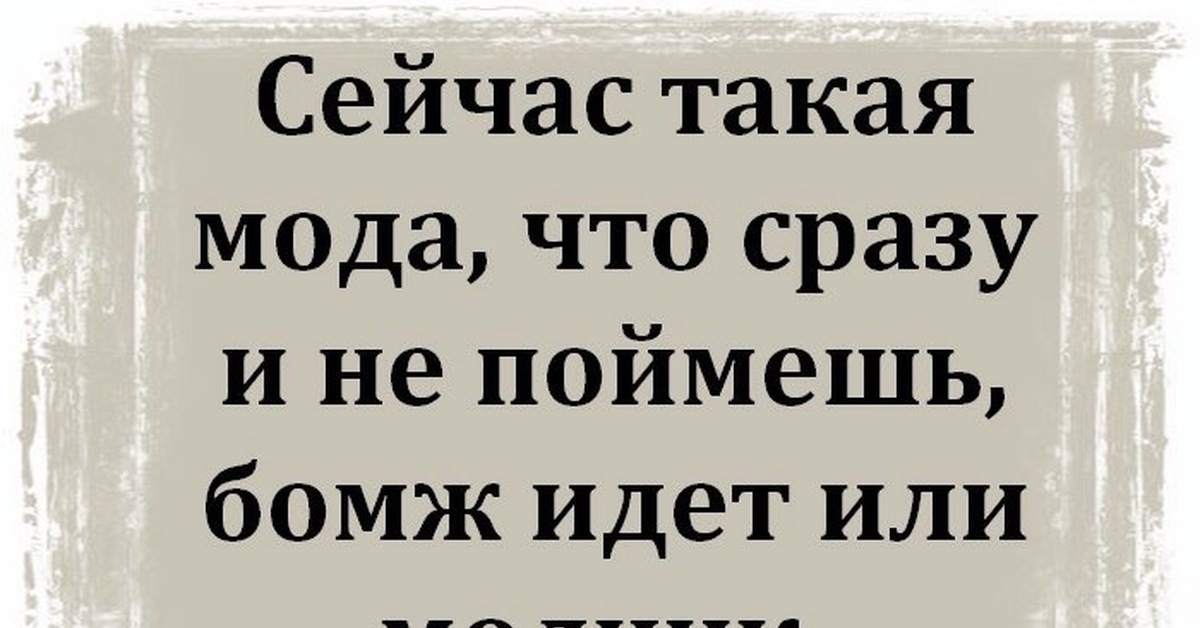 Не сразу сообразил. Сейчас такая мода что сразу и не поймёшь бомж идёт или модник. Щас такая мода что и не поймешь. Сегодняшнюю моду не поймешь то ли модник идет то ли бомж.