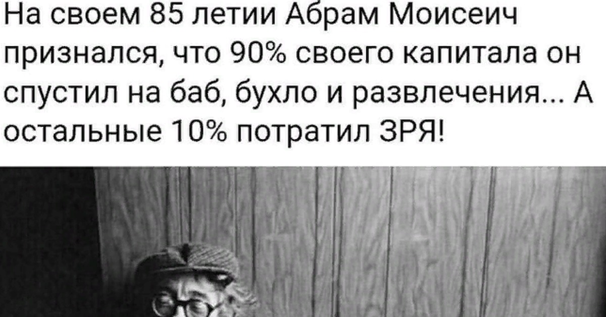 Про остальные. А остальные потратил зря. На своем 85 летии Абрам Моисеевич признался. Остальное потратил зря. 90 Своих денег я потратил на женщин.