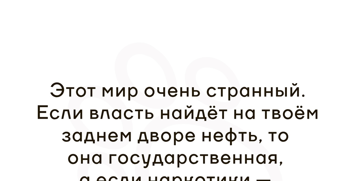 Не знаю это очень странно. Очень странный мир. Если у меня в огороде найдут нефть она государственная. Если на твоем участке нашли нефть. Если у меня на даче нашли нефть.