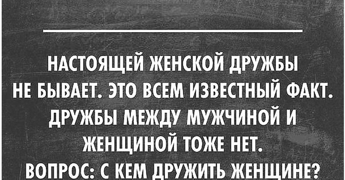 Дружбы не бывает. Дружба между мужчиной и женщиной юмор. Вопрос с кем дружить женщине. Настоящей женской дружбы не бывает. Настоящей женской дружбы не бывает это всем известный факт.