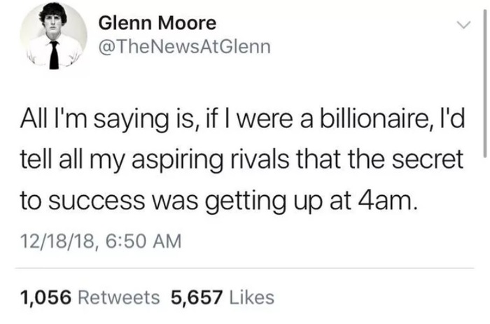 Вот что я хочу сказать, если бы я был миллиардером, я б всем говорил, что секрет моего успеха - это вставать в 4 утра.