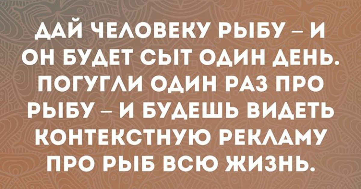 Дай человеку хлеб и он будет сыт. Дай человеку рыбу. Погугли про рыбу и будешь видеть рекламу. Рыбу и он будет видеть рекламу. Дай человеку рыбу погугли один раз про рыбу.