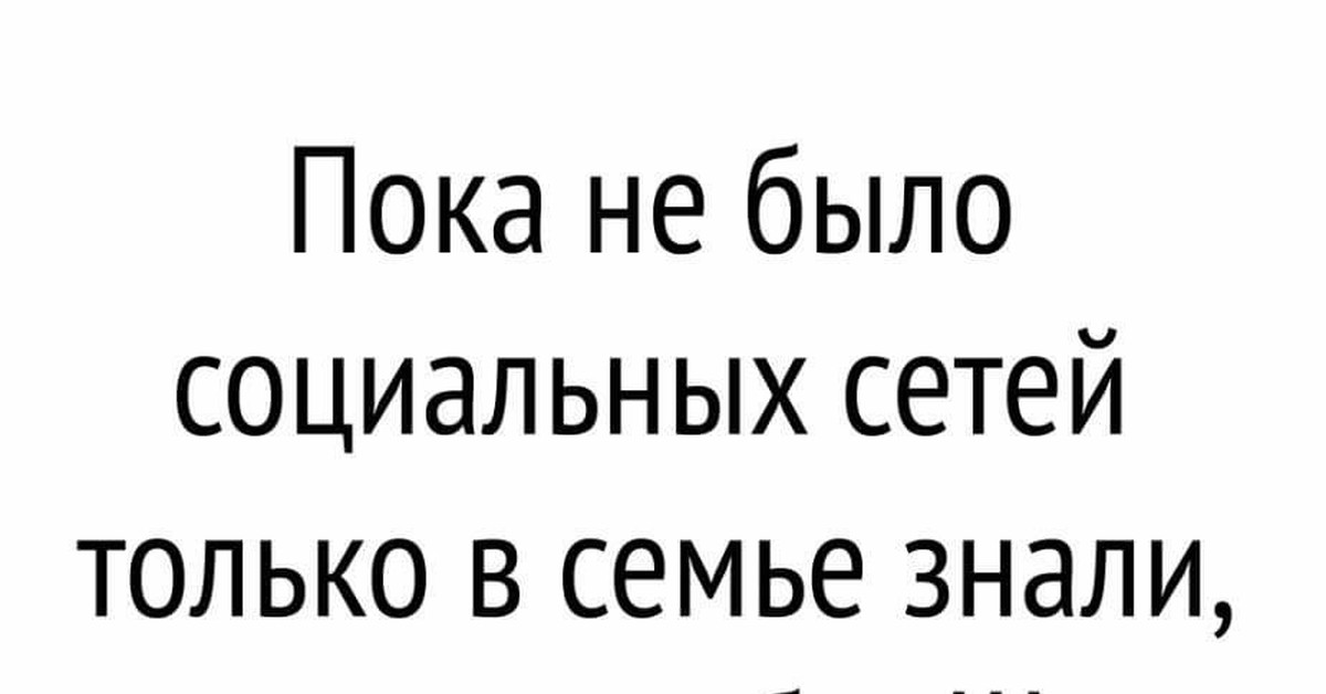 Есть не только в. Пока не было интернета только в семье знали. Пока не было социальных сетей. Когда не было соц сетей. Раньше когда не было интернета только в семье знали что ты.