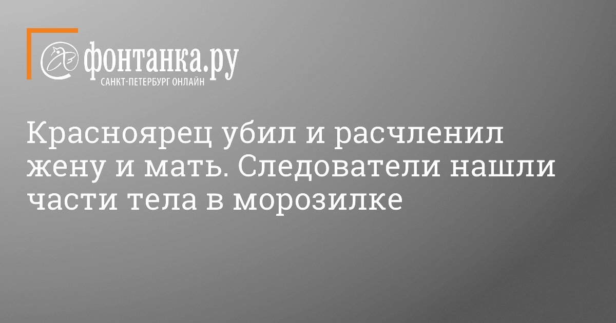 Красноярец убил и расчленил жену и мать. Следователи нашли части тела в морозилке - Негатив, Санкт-Петербург, Общество, Убийство, Расчленение, Фонтанка, Twitter